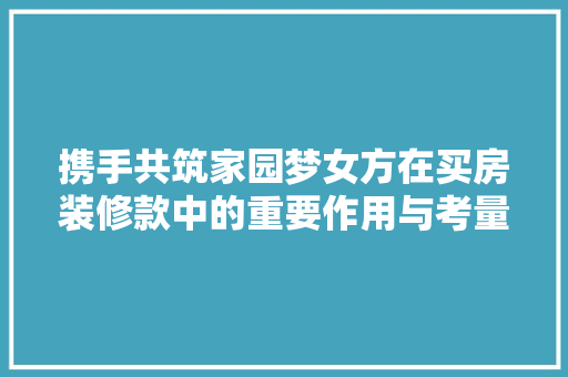 携手共筑家园梦女方在买房装修款中的重要作用与考量