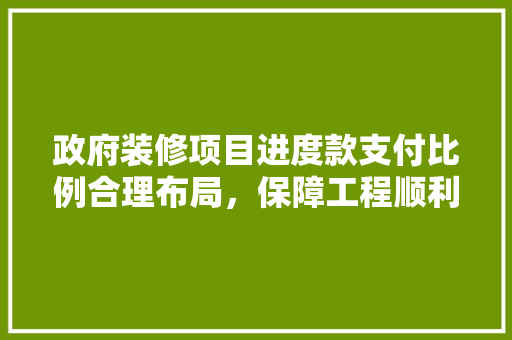 政府装修项目进度款支付比例合理布局，保障工程顺利进行