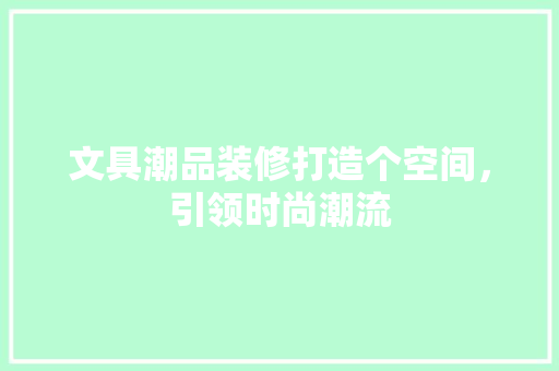文具潮品装修打造个空间，引领时尚潮流