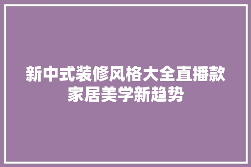 新中式装修风格大全直播款家居美学新趋势