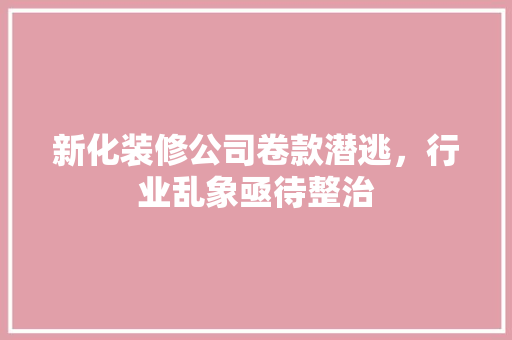 新化装修公司卷款潜逃，行业乱象亟待整治