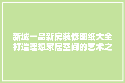 新城一品新房装修图纸大全打造理想家居空间的艺术之旅