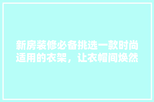 新房装修必备挑选一款时尚适用的衣架，让衣帽间焕然一新