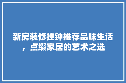 新房装修挂钟推荐品味生活，点缀家居的艺术之选
