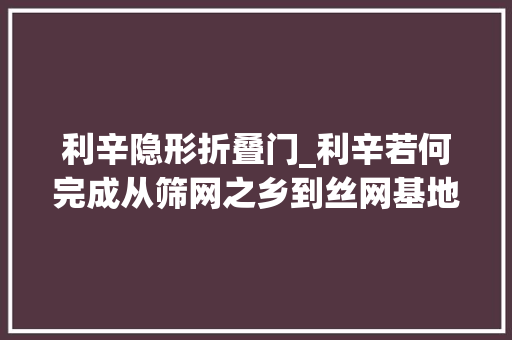 利辛隐形折叠门_利辛若何完成从筛网之乡到丝网基地转变的