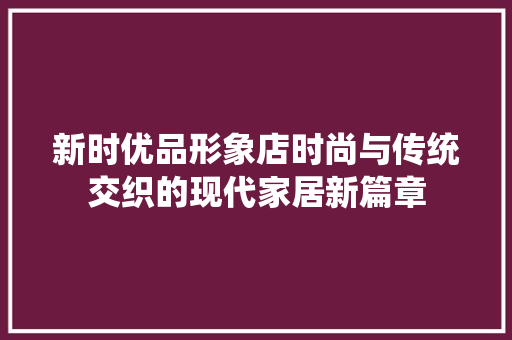 新时优品形象店时尚与传统交织的现代家居新篇章
