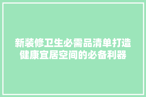 新装修卫生必需品清单打造健康宜居空间的必备利器