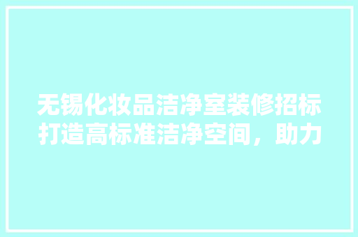 无锡化妆品洁净室装修招标打造高标准洁净空间，助力产业发展
