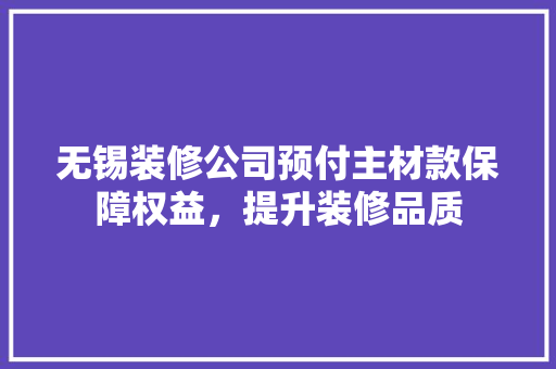 无锡装修公司预付主材款保障权益，提升装修品质