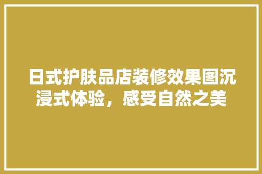 日式护肤品店装修效果图沉浸式体验，感受自然之美