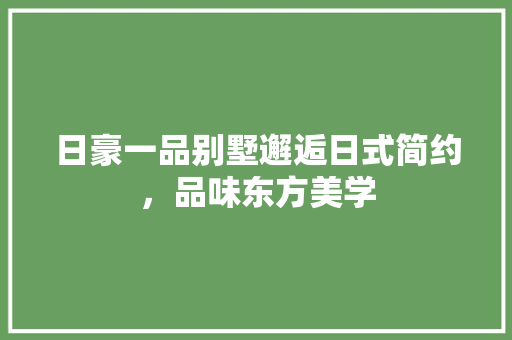 日豪一品别墅邂逅日式简约，品味东方美学