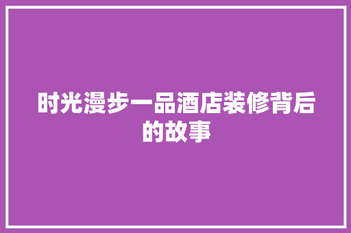 时光漫步一品酒店装修背后的故事