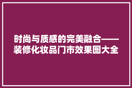 时尚与质感的完美融合——装修化妆品门市效果图大全