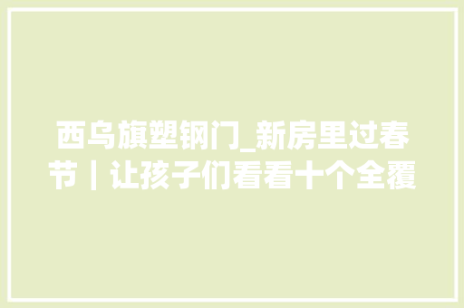 西乌旗塑钢门_新房里过春节｜让孩子们看看十个全覆盖带来的新变革｜喜事连连迎新春｜地皮变成了成长的活成本