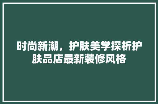时尚新潮，护肤美学探析护肤品店最新装修风格
