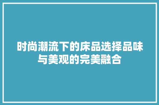 时尚潮流下的床品选择品味与美观的完美融合