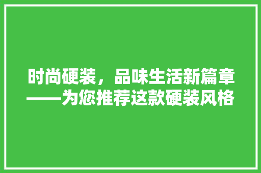 时尚硬装，品味生活新篇章——为您推荐这款硬装风格