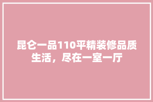 昆仑一品110平精装修品质生活，尽在一室一厅
