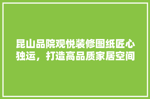 昆山品院观悦装修图纸匠心独运，打造高品质家居空间