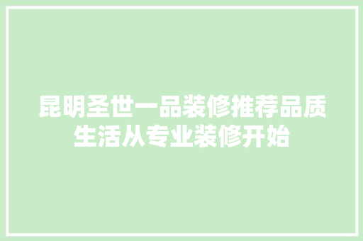 昆明圣世一品装修推荐品质生活从专业装修开始