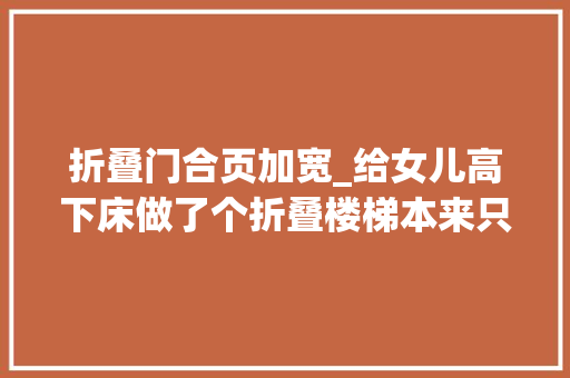 折叠门合页加宽_给女儿高下床做了个折叠楼梯本来只想纯粹加宽高下床楼梯踏板