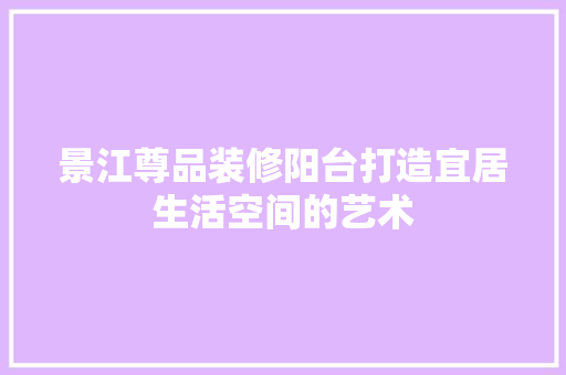景江尊品装修阳台打造宜居生活空间的艺术