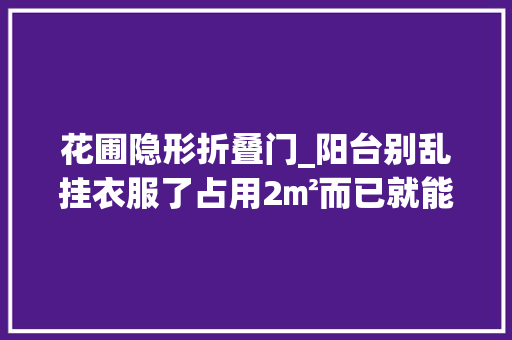花圃隐形折叠门_阳台别乱挂衣服了占用2㎡而已就能兼顾晾晒休闲省钱又美观
