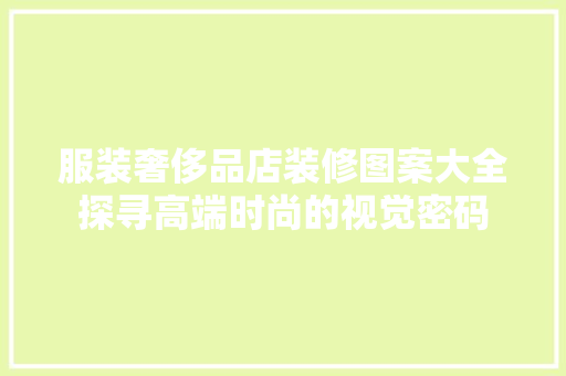 服装奢侈品店装修图案大全探寻高端时尚的视觉密码