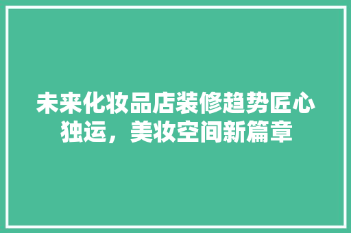 未来化妆品店装修趋势匠心独运，美妆空间新篇章
