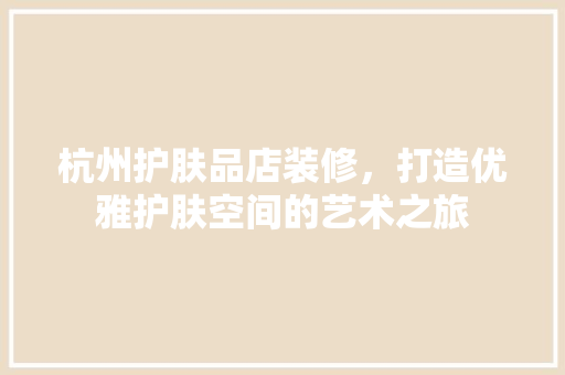杭州护肤品店装修，打造优雅护肤空间的艺术之旅
