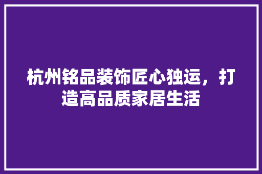 杭州铭品装饰匠心独运，打造高品质家居生活