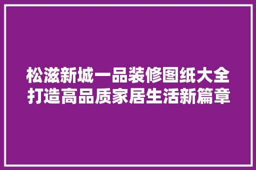 松滋新城一品装修图纸大全打造高品质家居生活新篇章