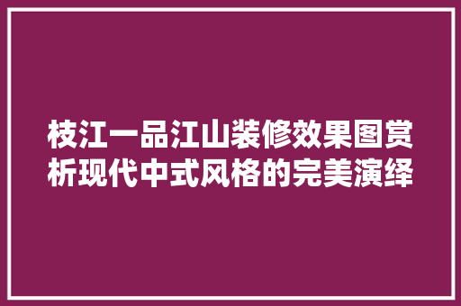 枝江一品江山装修效果图赏析现代中式风格的完美演绎