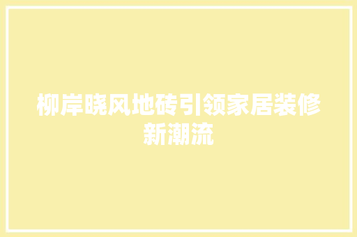 柳岸晓风地砖引领家居装修新潮流