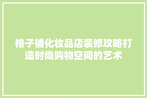 格子铺化妆品店装修攻略打造时尚购物空间的艺术