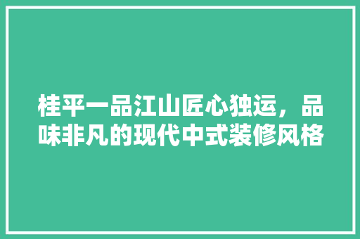 桂平一品江山匠心独运，品味非凡的现代中式装修风格