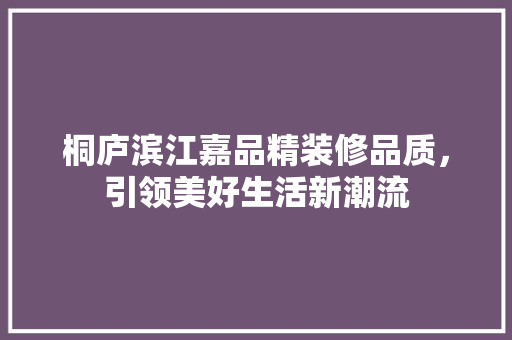 桐庐滨江嘉品精装修品质，引领美好生活新潮流