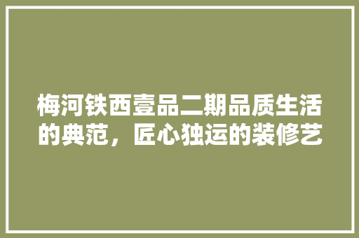 梅河铁西壹品二期品质生活的典范，匠心独运的装修艺术