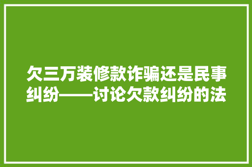 欠三万装修款诈骗还是民事纠纷——讨论欠款纠纷的法律边界