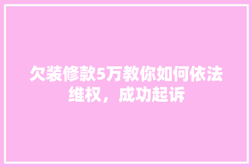 欠装修款5万教你如何依法维权，成功起诉
