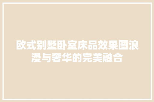 欧式别墅卧室床品效果图浪漫与奢华的完美融合
