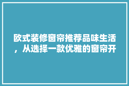 欧式装修窗帘推荐品味生活，从选择一款优雅的窗帘开始