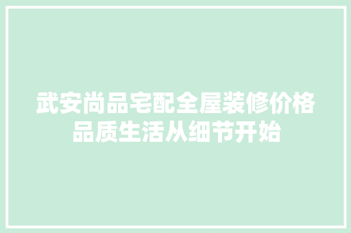 武安尚品宅配全屋装修价格品质生活从细节开始