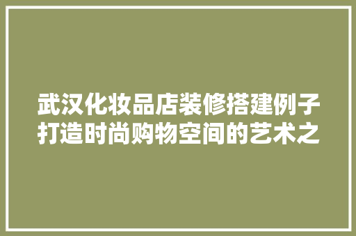 武汉化妆品店装修搭建例子打造时尚购物空间的艺术之旅