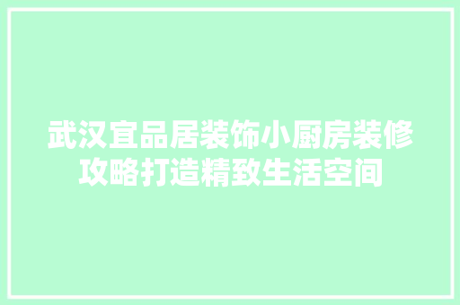 武汉宜品居装饰小厨房装修攻略打造精致生活空间