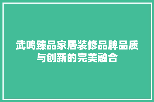 武鸣臻品家居装修品牌品质与创新的完美融合