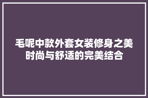 毛呢中款外套女装修身之美时尚与舒适的完美结合