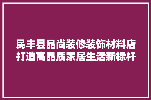 民丰县品尚装修装饰材料店打造高品质家居生活新标杆