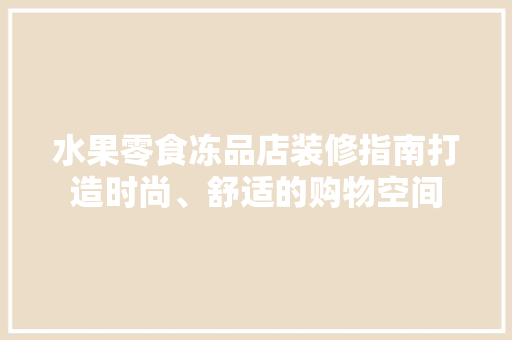 水果零食冻品店装修指南打造时尚、舒适的购物空间