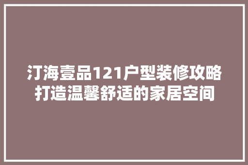 汀海壹品121户型装修攻略打造温馨舒适的家居空间